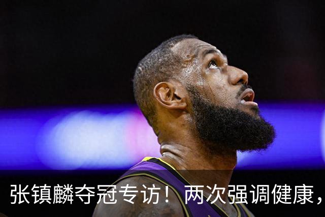 张镇麟夺冠专访！两次强调健康，本赛季成绩超预期，想创立王朝！